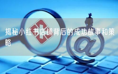 揭秘小红书店铺背后的成功故事和策略