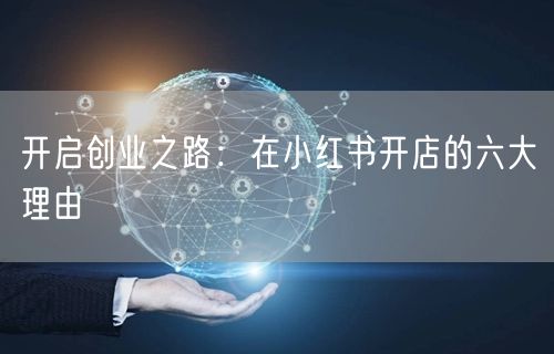开启创业之路：在小红书开店的六大理由