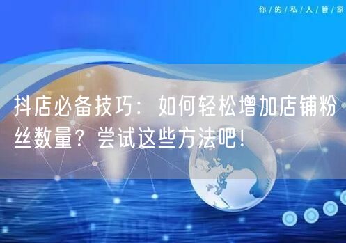 抖店必备技巧：如何轻松增加店铺粉丝数量？