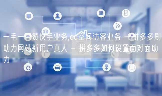 一毛一百赞快手业务,qq空间访客业务 -