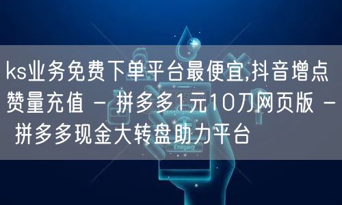 ks业务免费下单平台最便宜,抖音增点赞量