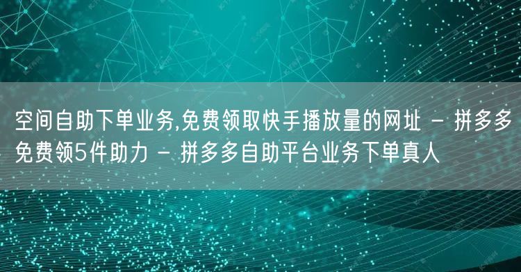 空间自助下单业务,免费领取快手播放量的网