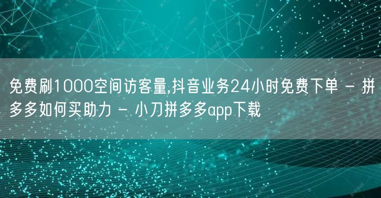 免费刷1000空间访客量,抖音业务24小