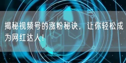 揭秘视频号的涨粉秘诀，让你轻松成为网红达