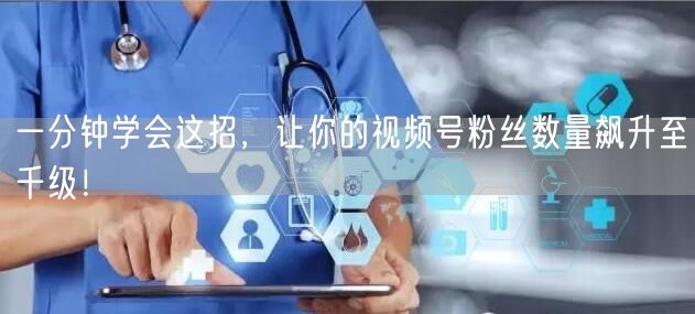 一分钟学会这招，让你的视频号粉丝数量飙升