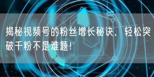 揭秘视频号的粉丝增长秘诀，轻松突破千粉不
