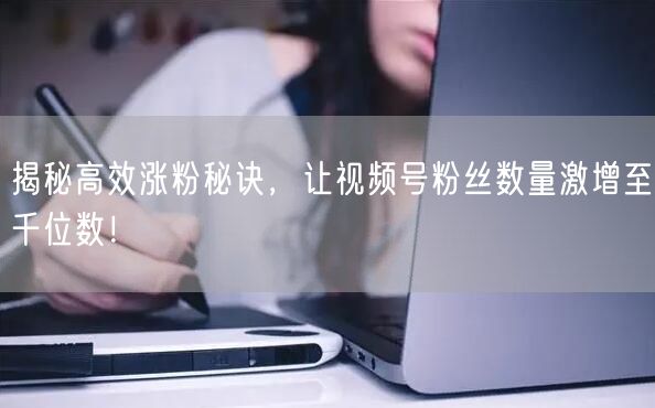 揭秘高效涨粉秘诀，让视频号粉丝数量激增至