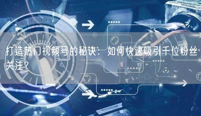打造热门视频号的秘诀：如何快速吸引千位粉