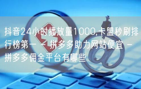 抖音24小时播放量1000,卡盟秒刷排行
