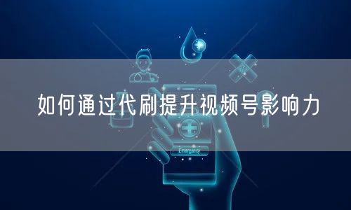 如何通过代刷提升视频号影响力