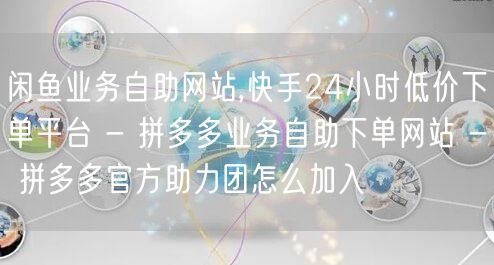 闲鱼业务自助网站,快手24小时低价下单平