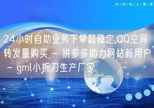 24小时自助业务下单超稳定,QQ空间转发
