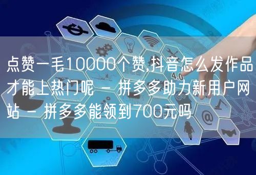 点赞一毛10000个赞,抖音怎么发作品才
