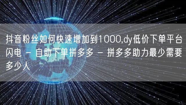 抖音粉丝如何快速增加到1000,dy低价