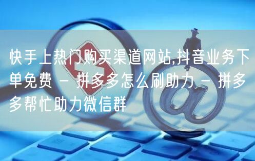 快手上热门购买渠道网站,抖音业务下单免费
