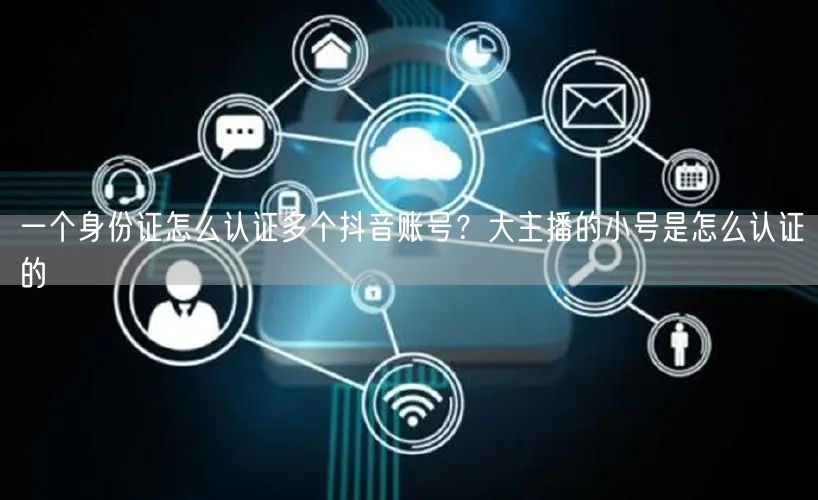 一个身份证怎么认证多个抖音账号？大主播的