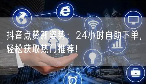 抖音点赞新姿势：24小时自助下单，轻松获