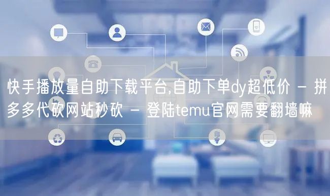 快手播放量自助下载平台,自助下单dy超低