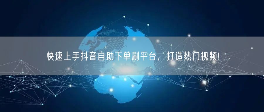 快速上手抖音自助下单刷平台，打造热门视频