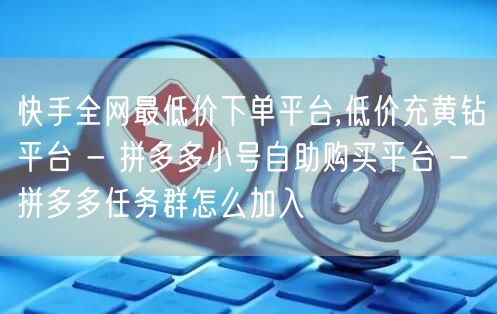 快手全网最低价下单平台,低价充黄钻平台 