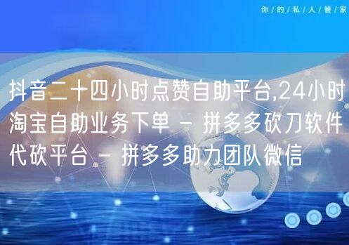 抖音二十四小时点赞自助平台,24小时淘宝
