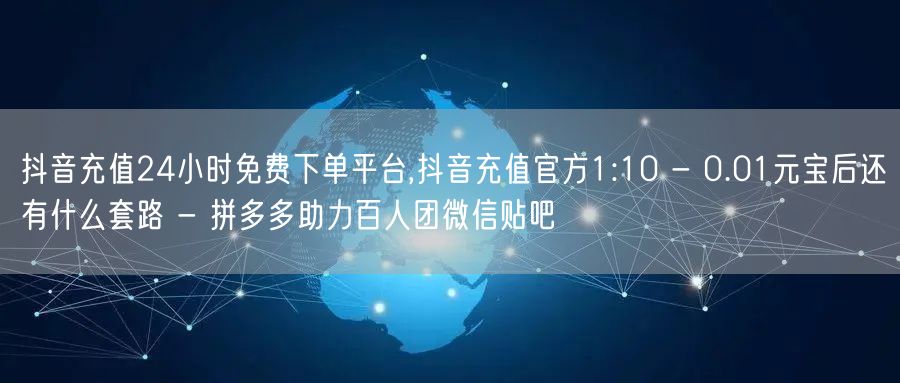 抖音充值24小时免费下单平台,抖音充值官