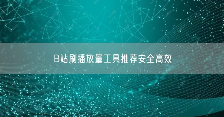 B站刷播放量工具推荐安全高效