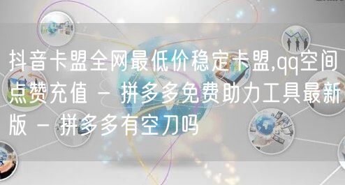 抖音卡盟全网最低价稳定卡盟,qq空间点赞