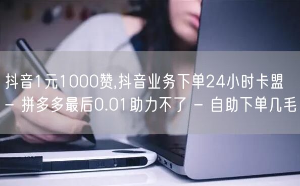 抖音1元1000赞,抖音业务下单24小时
