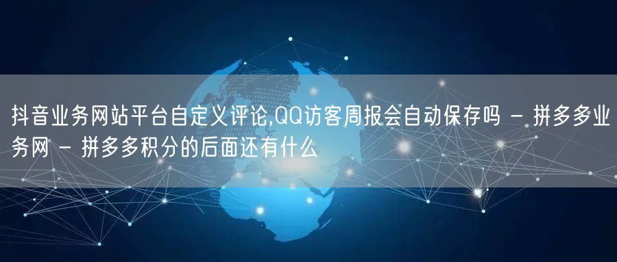 抖音业务网站平台自定义评论,QQ访客周报