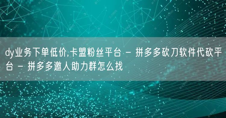 dy业务下单低价,卡盟粉丝平台 - 拼多