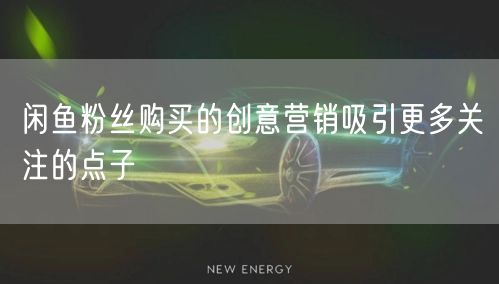 闲鱼粉丝购买的创意营销吸引更多关注的点子