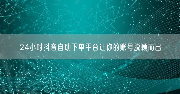 24小时抖音自助下单平台让你的账号脱颖而