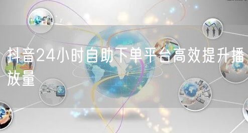 抖音24小时自助下单平台高效提升播放量
