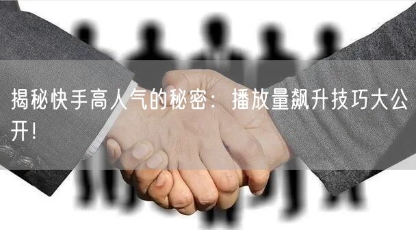 揭秘快手高人气的秘密：播放量飙升技巧大公