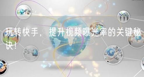 玩转快手，提升视频曝光率的关键秘诀！