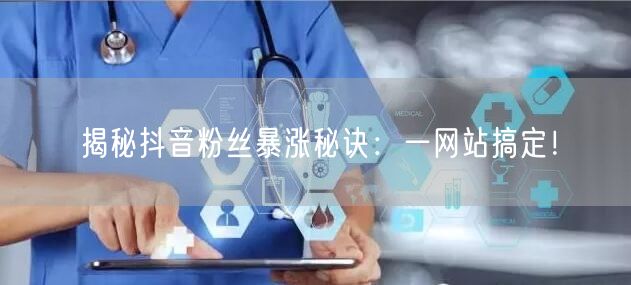 揭秘抖音粉丝暴涨秘诀：一网站搞定！