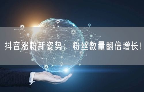 抖音涨粉新姿势：粉丝数量翻倍增长！