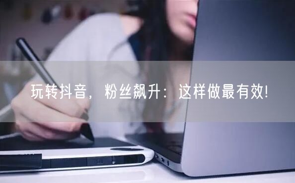 玩转抖音，粉丝飙升：这样做最有效!