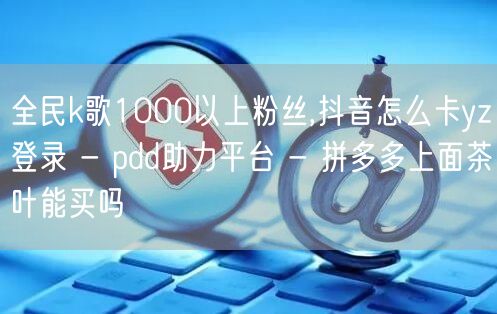全民k歌1000以上粉丝,抖音怎么卡yz