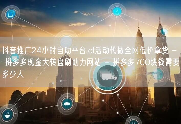 抖音推广24小时自助平台,cf活动代做全