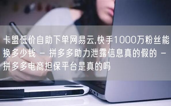 卡盟低价自助下单网易云,快手1000万粉