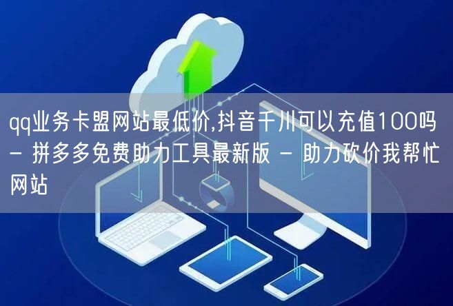 qq业务卡盟网站最低价,抖音千川可以充值