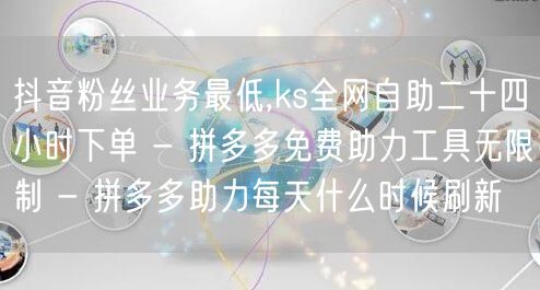 抖音粉丝业务最低,ks全网自助二十四小时