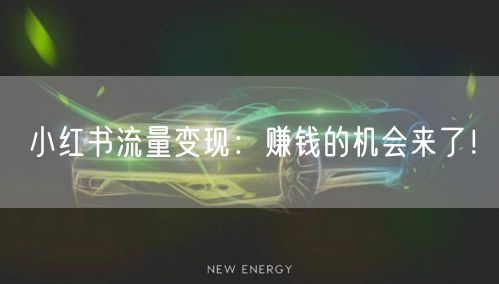 小红书流量变现：赚钱的机会来了！
