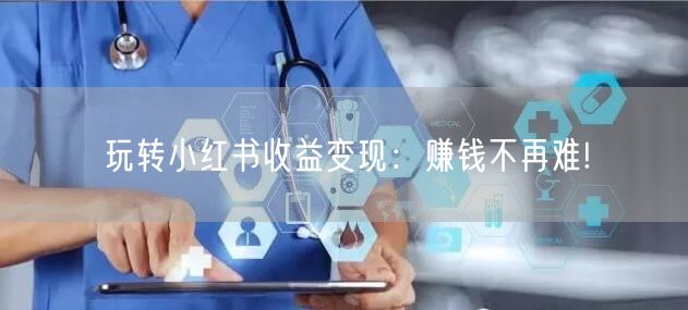 玩转小红书收益变现：赚钱不再难!