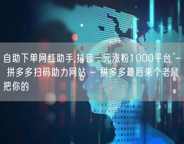 自助下单网红助手,抖音一元涨粉1000平