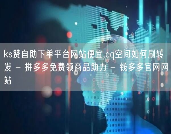 ks赞自助下单平台网站便宜,qq空间如何