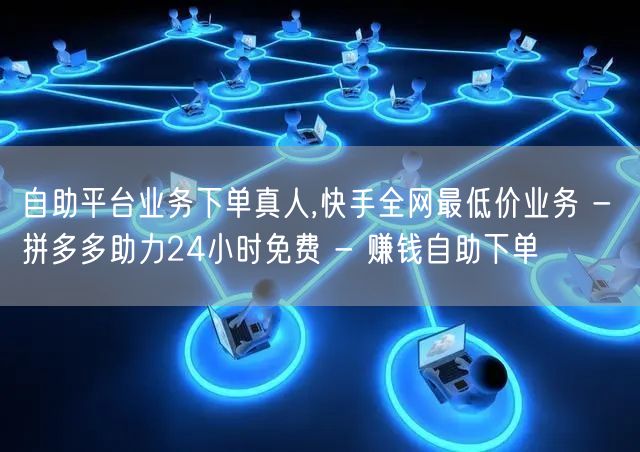 自助平台业务下单真人,快手全网最低价业务