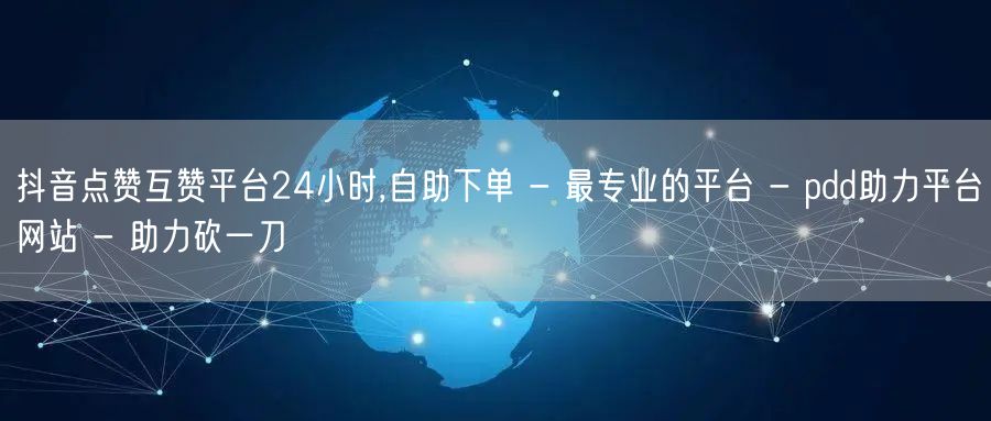 抖音点赞互赞平台24小时,自助下单 - 